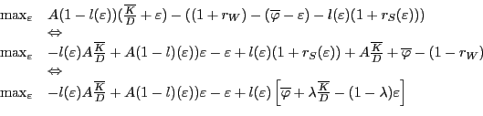 \begin{displaymath} \begin{array}[c]{ll} \max_{\varepsilon} & A(1-l(\varepsilon))(\frac{\overline{K}}{D}+\varepsilon )-((1+r_{W})-(\overline{\varphi}-\varepsilon)-l(\varepsilon)(1+r_{S} (\varepsilon)))\ & \Leftrightarrow\ \max_{\varepsilon} & -l(\varepsilon)A\frac{\overline{K}}{D}+A(1-l)(\varepsilon ))\varepsilon-\varepsilon+l(\varepsilon)(1+r_{S}(\varepsilon))+A\frac {\overline{K}}{D}+\overline{\varphi}-(1-r_{W})\ & \Leftrightarrow\ \max_{\varepsilon} & -l(\varepsilon)A\frac{\overline{K}}{D}+A(1-l)(\varepsilon ))\varepsilon-\varepsilon+l(\varepsilon)\left[ \overline{\varphi} +\lambda\frac{\overline{K}}{D}-(1-\lambda)\varepsilon\right] \end{array}\end{displaymath}