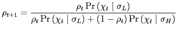 $\displaystyle {\displaystyle \rho_{t+1}={\displaystyle \frac{\rho_{t}\Pr\left(\chi_{t}\;\vert\;\sigma_{L}\right)}{\rho_{t}\Pr\left(\chi_{t}\;\vert\;\sigma_{L}\right)+(1-\rho_{t})\Pr\left(\chi_{t}\;\vert\;\sigma_{H}\right)}}} $
