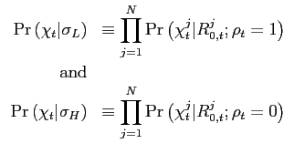 $\displaystyle {\displaystyle \begin{array}{rl} \Pr\left(\chi_{t}\vert\sigma_{L}\right) & \equiv{\displaystyle \prod_{j=1}^{N}}\Pr\left(\chi_{t}^{j}\vert R_{0,t}^{j};\rho_{t}=1\right)\ \text{and}\ \Pr\left(\chi_{t}\vert\sigma_{H}\right) & \equiv{\displaystyle \prod_{j=1}^{N}}\Pr\left(\chi_{t}^{j}\vert R_{0,t}^{j};\rho_{t}=0\right) \end{array}} $