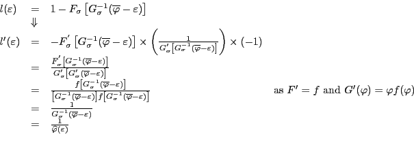 \begin{displaymath} \begin{array}[c]{llll} l(\varepsilon) & = & 1-F_{\sigma}\left[ G_{\sigma}^{-1}(\overline{\varphi }-\varepsilon)\right] & \ & \Downarrow & & \ l^{\prime}(\varepsilon) & = & -F_{\sigma}^{^{\prime}}\left[ G_{\sigma} ^{-1}(\overline{\varphi}-\varepsilon)\right] \times\left( \frac{1} {G_{\sigma}^{^{\prime}}\left[ G_{\sigma}^{-1}(\overline{\varphi} -\varepsilon)\right] }\right) \times(-1) & \ & = & \frac{F_{\sigma}^{^{\prime}}\left[ G_{\sigma}^{-1}(\overline{\varphi }-\varepsilon)\right] }{G_{\sigma}^{^{\prime}}\left[ G_{\sigma}^{^{\prime} }(\overline{\varphi}-\varepsilon)\right] } & \ & = & \frac{f\left[ G_{\sigma}^{-1}(\overline{\varphi}-\varepsilon)\right] }{\left[ G_{\sigma}^{-1}(\overline{\varphi}-\varepsilon)\right] f\left[ G_{\sigma}^{-1}(\overline{\varphi}-\varepsilon)\right] } & \text{as }F^{\prime}=f\text{ and }G^{\prime}(\varphi)=\varphi f(\varphi)\ & = & \frac{1}{G_{\sigma}^{-1}(\overline{\varphi}-\varepsilon)} & \ & = & \frac{1}{\widehat{\varphi}(\varepsilon)} & \end{array}\end{displaymath}