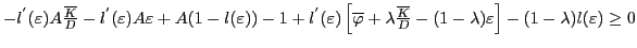 $ -l^{^{\prime}}(\varepsilon)A\frac{\overline{K}}{D}-l^{^{\prime}} (\varepsilon)A\varepsilon+A(1-l(\varepsilon))-1+l^{^{\prime}}(\varepsilon )\left[ \overline{\varphi}+\lambda\frac{\overline{K}}{D}-(1-\lambda )\varepsilon\right] -(1-\lambda)l(\varepsilon)\geq0$