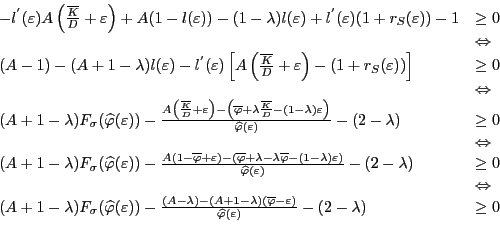 \begin{displaymath} \begin{array}[c]{ll} -l^{^{\prime}}(\varepsilon)A\left( \frac{\overline{K}}{D}+\varepsilon\right) +A(1-l(\varepsilon))-(1-\lambda)l(\varepsilon)+l^{^{\prime}}(\varepsilon )(1+r_{S}(\varepsilon))-1 & \geq0\ & \Leftrightarrow\ (A-1)-(A+1-\lambda)l(\varepsilon)-l^{^{\prime}}(\varepsilon)\left[ A\left( \frac{\overline{K}}{D}+\varepsilon\right) -(1+r_{S}(\varepsilon))\right] & \geq0\ & \Leftrightarrow\ (A+1-\lambda)F_{\sigma}(\widehat{\varphi}(\varepsilon))-\frac{A\left( \frac{\overline{K}}{D}+\varepsilon\right) -\left( \overline{\varphi} +\lambda\frac{\overline{K}}{D}-(1-\lambda)\varepsilon\right) } {\widehat{\varphi}(\varepsilon)}-(2-\lambda) & \geq0\ & \Leftrightarrow\ (A+1-\lambda)F_{\sigma}(\widehat{\varphi}(\varepsilon))-\frac{A(1-\overline {\varphi}+\varepsilon)-(\overline{\varphi}+\lambda-\lambda\overline{\varphi }-(1-\lambda)\varepsilon)}{\widehat{\varphi}(\varepsilon)}-(2-\lambda) & \geq0\ & \Leftrightarrow\ (A+1-\lambda)F_{\sigma}(\widehat{\varphi}(\varepsilon))-\frac{(A-\lambda )-(A+1-\lambda)(\overline{\varphi}-\varepsilon)}{\widehat{\varphi} (\varepsilon)}-(2-\lambda) & \geq0 \end{array}\end{displaymath}