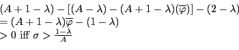 \begin{displaymath} \begin{array}[c]{l} (A+1-\lambda)-\left[ (A-\lambda)-(A+1-\lambda)(\overline{\varphi})\right] -(2-\lambda)\ =(A+1-\lambda)\overline{\varphi}-(1-\lambda)\ >0\text{ iff }\sigma>\frac{1-\lambda}{A} \end{array}\end{displaymath}