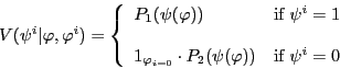 \begin{displaymath}V(\psi^{i}\vert\varphi,\varphi^{i})=\left\{ \begin{array}[c]{ll} P_{1}(\psi(\varphi)) & \text{if }\psi^{i}=1\ & \ 1_{\varphi_{i=0}}\cdot P_{2}(\psi(\varphi)) & \text{if }\psi^{i}=0 \end{array}\right. \end{displaymath}
