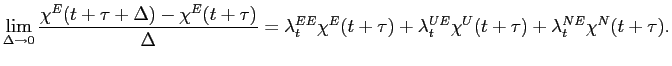 $\displaystyle \lim_{\Delta\rightarrow 0}\frac{\chi^E(t+\tau+\Delta)-\chi^E(t+\tau)}{\Delta}=\lambda_t^{EE}\chi^E(t+\tau)+\lambda_t^{UE}\chi^U(t+\tau)+\lambda_t^{NE}\chi^N(t+\tau). $
