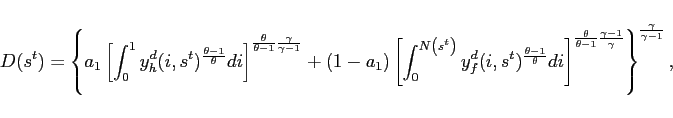 \begin{displaymath} D(s^{t})=\left \{ a_{1}\left[ \int_{0}^{1}y_{h}^{d}(i,s^{t})^{\frac{\theta -1 }{\theta }}di\right] ^{\frac{\theta }{\theta -1}\frac{\gamma }{\gamma -1} }+\left( 1-a_{1}\right) \left[ \int_{0}^{N\left( s^{t}\right) }y_{f}^{d}(i,s^{t})^{\frac{\theta -1}{\theta }}di\right] ^{\frac{\theta }{ \theta -1}\frac{\gamma -1}{\gamma }}\right \} ^{\frac{\gamma }{\gamma -1}}, \end{displaymath}