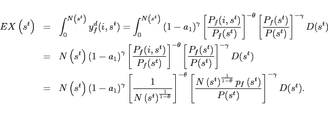 \begin{eqnarray*} EX\left( s^{t}\right) &=&\int_{0}^{N\left( s^{t}\right) }y_{f}^{d}(i,s^{t})=\int_{0}^{N\left( s^{t}\right) }\left( 1-a_{1}\right) ^{\gamma }\left[ \frac{P_{f}(i,s^{t})}{P_{f}(s^{t})}\right] ^{-\theta }\left[ \frac{P_{f}(s^{t})}{P(s^{t})}\right] ^{-\gamma }D(s^{t}) \ &=&N\left( s^{t}\right) \left( 1-a_{1}\right) ^{\gamma }\left[ \frac{ P_{f}(i,s^{t})}{P_{f}(s^{t})}\right] ^{-\theta }\left[ \frac{P_{f}(s^{t})}{ P(s^{t})}\right] ^{-\gamma }D(s^{t}) \ &=&N\left( s^{t}\right) \left( 1-a_{1}\right) ^{\gamma }\left[ \frac{1}{ N\left( s^{t}\right) ^{\frac{1}{1-\theta }}}\right] ^{-\theta }\left[ \frac{ N\left( s^{t}\right) ^{\frac{1}{1-\theta }}p_{f}\left( s^{t}\right) }{ P(s^{t})}\right] ^{-\gamma }D(s^{t}). \end{eqnarray*}