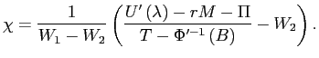 $\displaystyle \chi=\frac{1}{W_{1}-W_{2}}\left( \frac{U^{\prime}\left( \lambda\right) -rM-\Pi}{T-\Phi^{\prime-1}\left( B\right) }-W_{2}\right) \text{.} $