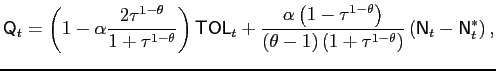 $\displaystyle \mathsf{Q}_{t}=\left( 1-\alpha \frac{2\tau ^{1-\theta }}{1+\tau ^{1-\theta }} \right) \mathsf{TOL}_{t}+\frac{\alpha \left( 1-\tau ^{1-\theta }\right) }{ (\theta -1)\left( 1+\tau ^{1-\theta }\right) }\left( \mathsf{N}_{t}-\mathsf{N }_{t}^{\ast }\right) ,$