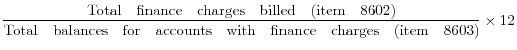 \displaystyle \frac{{\rm Total finance charges billed (item 8602)}}{{\rm Total balances for accounts with finance charges (item 8603)}} \times 12